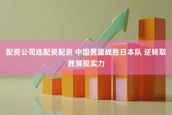 配资公司选配资配资 中国男篮战胜日本队 逆转取胜展现实力