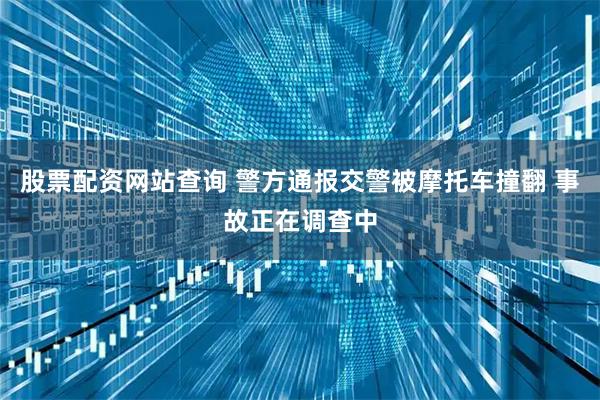 股票配资网站查询 警方通报交警被摩托车撞翻 事故正在调查中