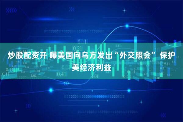 炒股配资开 曝美国向乌方发出“外交照会” 保护美经济利益