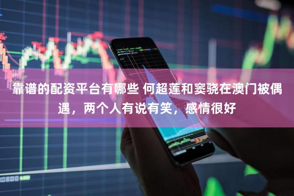 靠谱的配资平台有哪些 何超莲和窦骁在澳门被偶遇，两个人有说有笑，感情很好