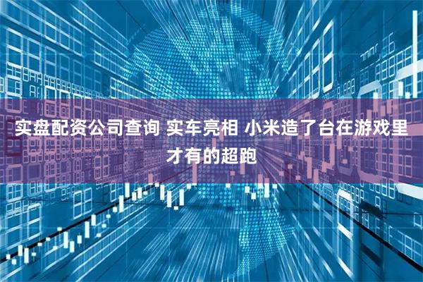 实盘配资公司查询 实车亮相 小米造了台在游戏里才有的超跑