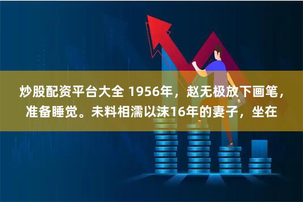 炒股配资平台大全 1956年，赵无极放下画笔，准备睡觉。未料相濡以沫16年的妻子，坐在