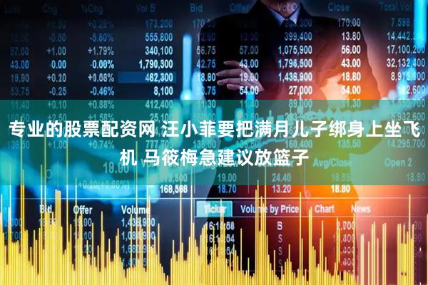 专业的股票配资网 汪小菲要把满月儿子绑身上坐飞机 马筱梅急建议放篮子