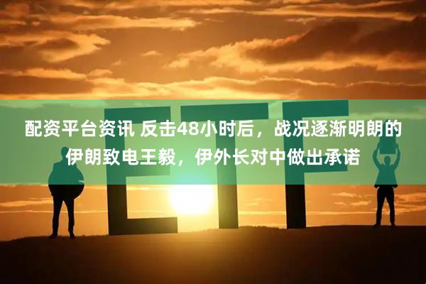 配资平台资讯 反击48小时后，战况逐渐明朗的伊朗致电王毅，伊外长对中做出承诺