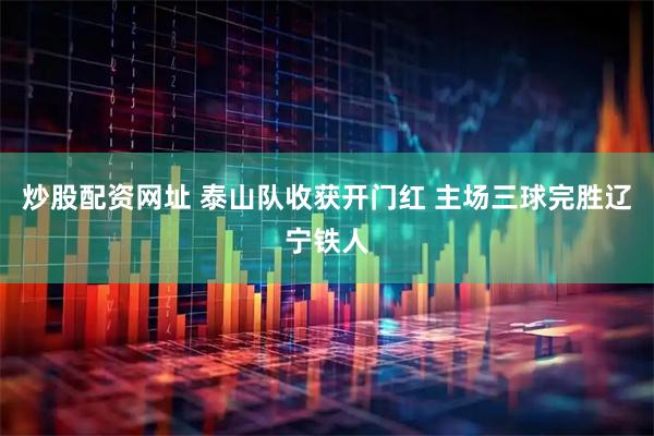 炒股配资网址 泰山队收获开门红 主场三球完胜辽宁铁人