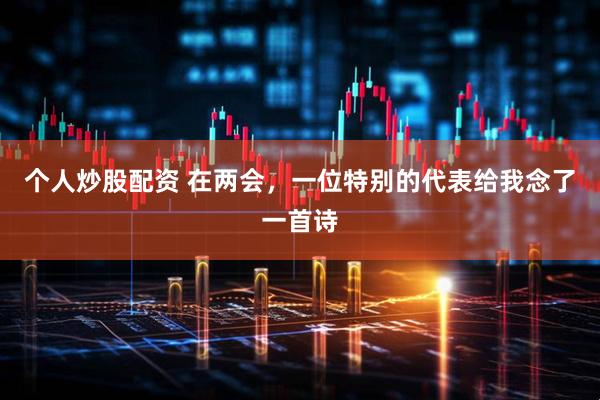 个人炒股配资 在两会，一位特别的代表给我念了一首诗