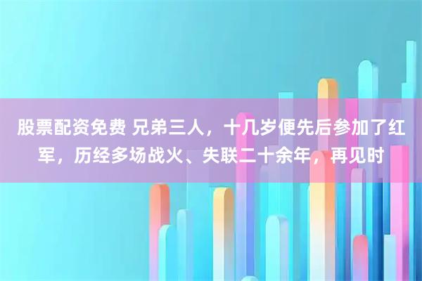 股票配资免费 兄弟三人，十几岁便先后参加了红军，历经多场战火、失联二十余年，再见时