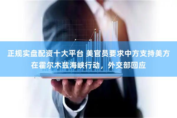 正规实盘配资十大平台 美官员要求中方支持美方在霍尔木兹海峡行动，外交部回应