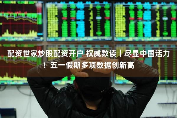 配资世家炒股配资开户 权威数读｜尽显中国活力！五一假期多项数据创新高