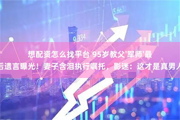 想配资怎么找平台 95岁教父'军师'最后遗言曝光！妻子含泪执行嘱托，影迷：这才是真男人