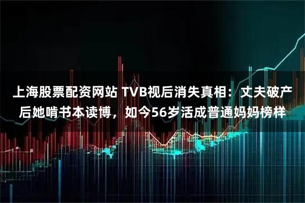 上海股票配资网站 TVB视后消失真相：丈夫破产后她啃书本读博，如今56岁活成普通妈妈榜样